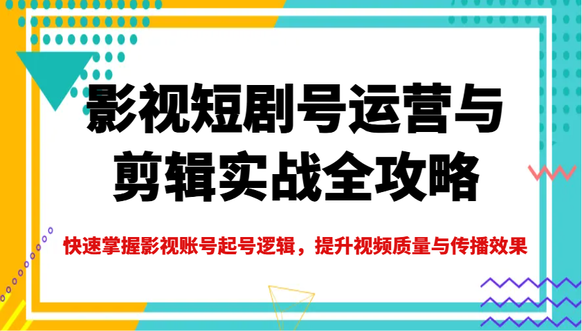 影视短剧号运营与剪辑实战全攻略，快速掌握影视账号起号逻辑，提升视频质量与传播效果-随风资源网