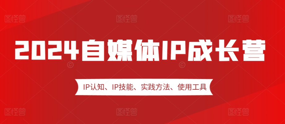 2024自媒体IP成长营，IP认知、IP技能、实践方法、使用工具、嘉宾分享等-随风资源网