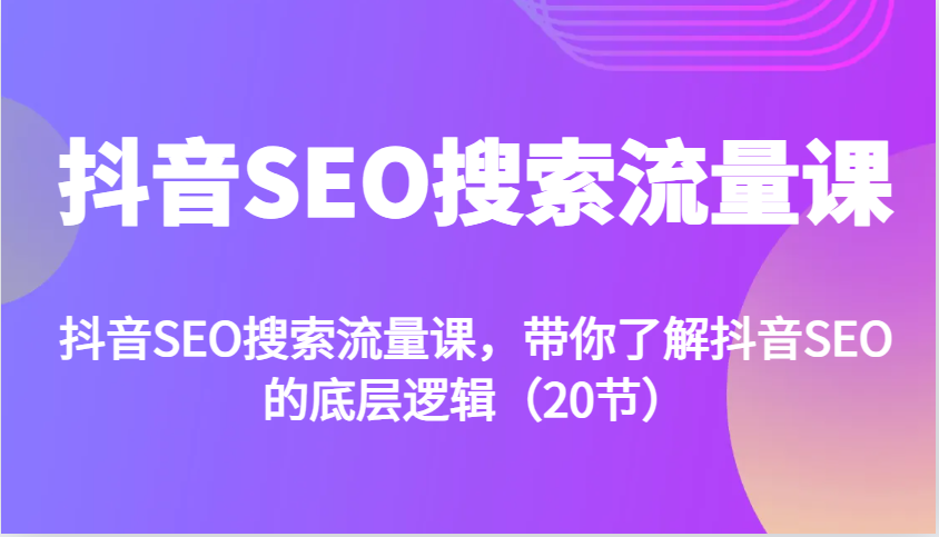 抖音SEO搜索流量课，带你了解抖音SEO的底层逻辑(20节)-随风资源网