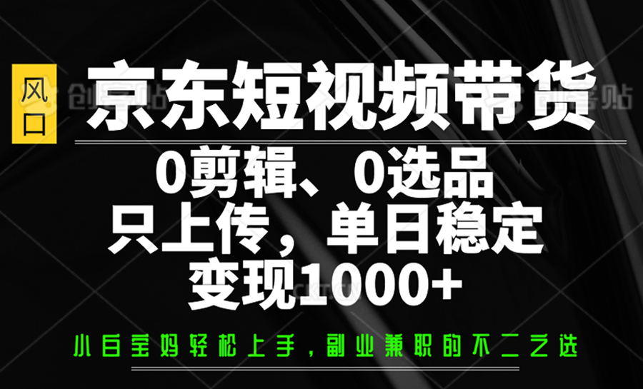 京东短视频带货，0剪辑，0选品，只上传，单日稳定变现1000+-随风资源网
