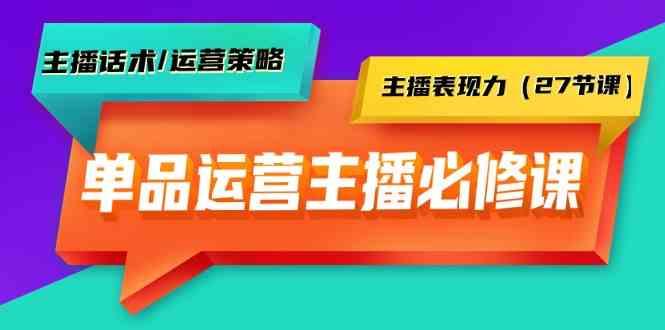 单品运营实操主播必修课：主播话术/运营策略/主播表现力(27节课)-随风资源网