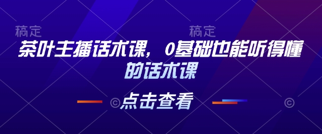 茶叶主播话术课，0基础也能听得懂的话术课-随风资源网