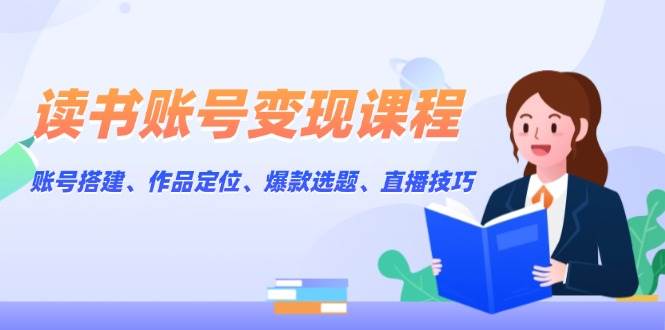 读书账号变现课程：账号搭建、作品定位、爆款选题、直播技巧-随风资源网