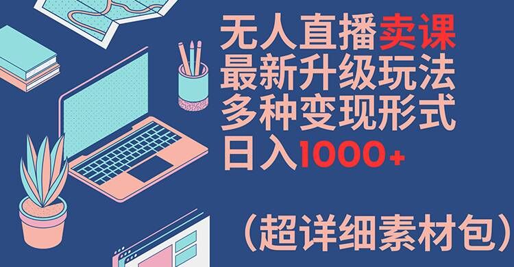 无人直播卖课最新升级玩法，多种变现形式，日入1000+(超详细素材包)【揭秘】-随风资源网