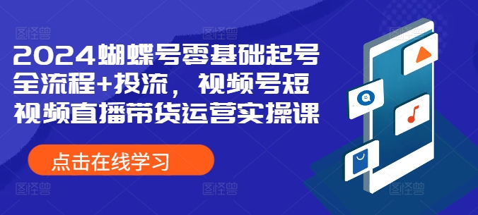 2024蝴蝶号零基础起号全流程+投流，视频号短视频直播带货运营实操课-随风资源网