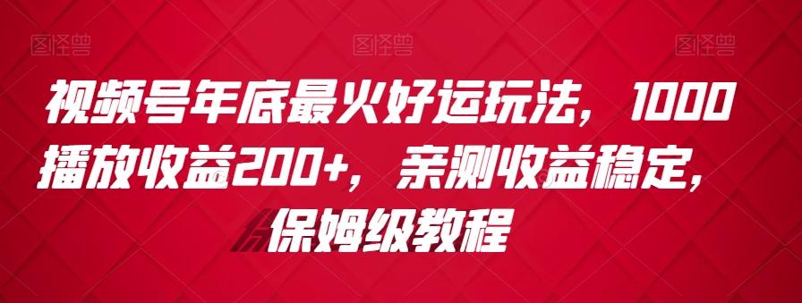 视频号年底最火好运玩法，1000播放收益200+，亲测收益稳定，保姆级教程-随风资源网
