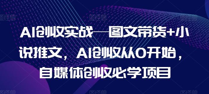 AI创收实战—图文带货+小说推文，AI创收从0开始，自媒体创收必学项目-随风资源网