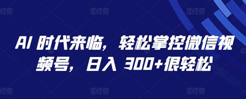 AI 时代来临，轻松掌控微信视频号，日入 300+很轻松【揭秘】-随风资源网