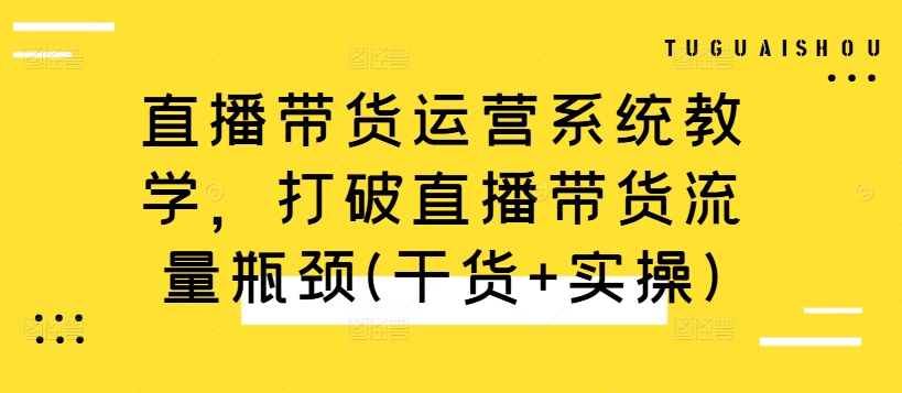 直播带货运营系统教学，打破直播带货流量瓶颈(干货+实操)-随风资源网