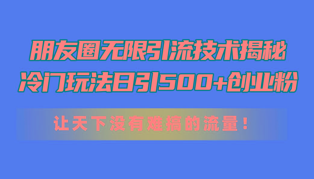 朋友圈无限引流技术揭秘，一个冷门玩法日引500+创业粉，让天下没有难搞…-随风资源网