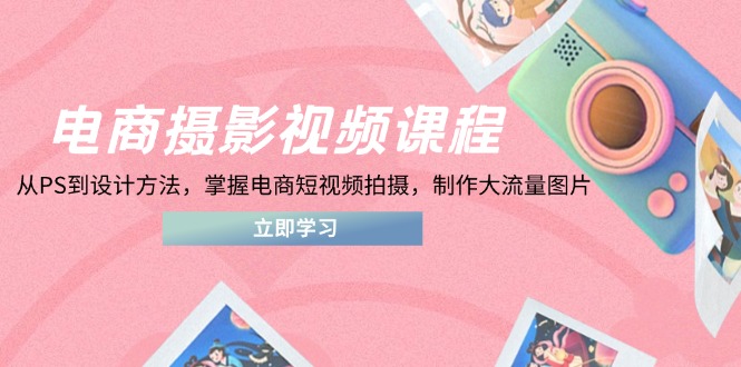 电商摄影视频课程，从PS到设计方法，掌握电商短视频拍摄，制作大流量图片-随风资源网
