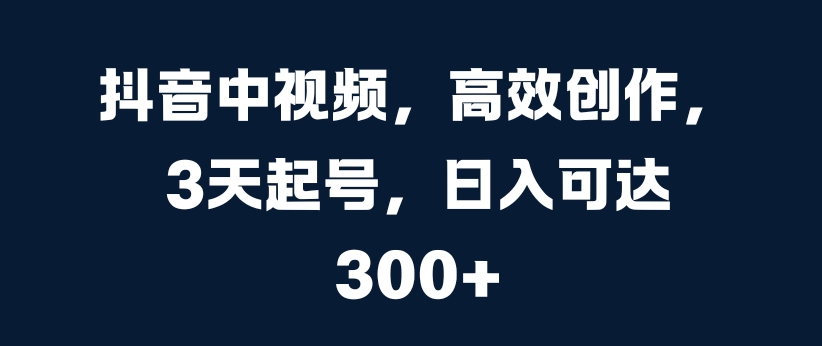 抖音中视频，高效创作，3天起号，日入可达3张【揭秘】-随风资源网
