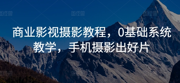 商业影视摄影教程，0基础系统教学，手机摄影出好片-随风资源网