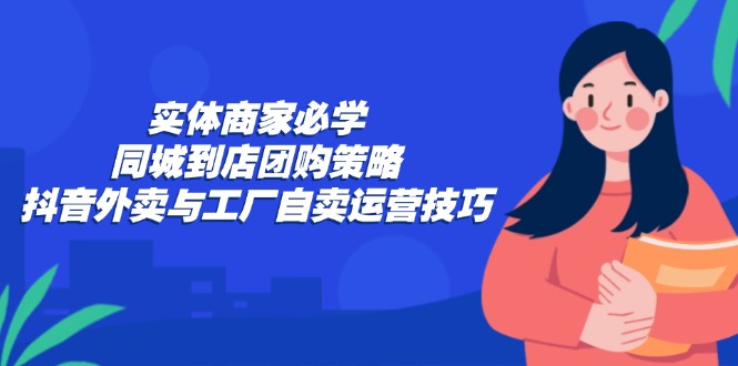 实体商家必学：同城到店团购策略：抖音外卖与工厂自卖运营技巧-随风资源网