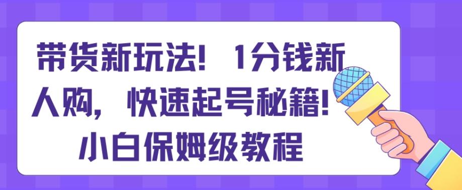 带货新玩法，1分钱新人购，快速起号秘籍，小白保姆级教程【揭秘】-随风资源网