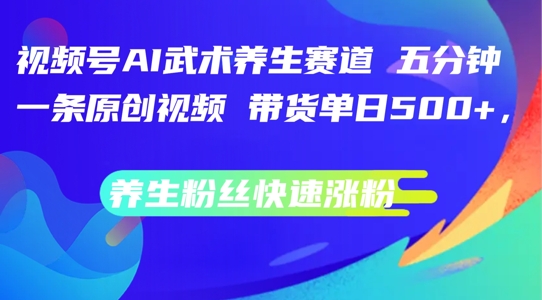 视频号AI武术养生赛道，五分钟一条原创视频，带货单日几张，养生粉丝快速涨粉【揭秘】-随风资源网