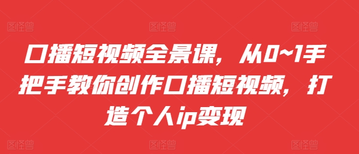 口播短视频全景课，​从0~1手把手教你创作口播短视频，打造个人ip变现-随风资源网