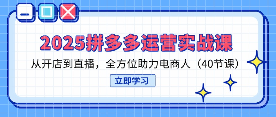 2025拼多多运营实战课，从开店到直播，全方位助力电商人(40节课-随风资源网