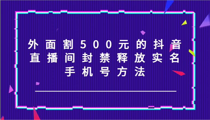 外面割500元的抖音直播间封禁释放实名/手机号方法！-随风资源网