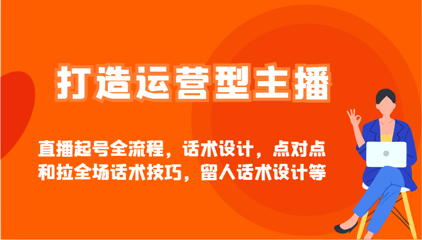 打造运营型主播直播起号全流程，话术设计，点对点和拉全场话术技巧，留人话术设计等-随风资源网