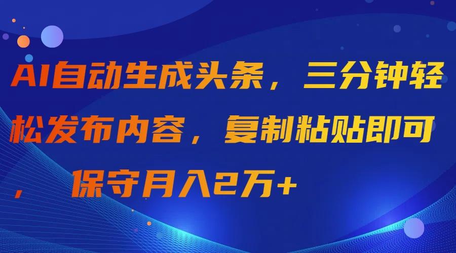 (9811期)AI自动生成头条，三分钟轻松发布内容，复制粘贴即可， 保守月入2万+-随风资源网