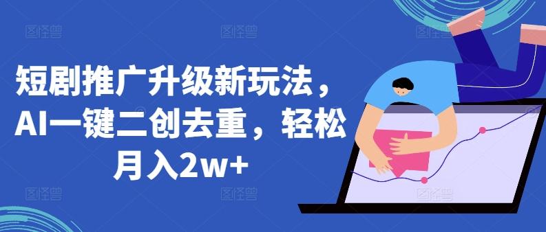短剧推广升级新玩法，AI一键二创去重，轻松月入2w+【揭秘】-随风资源网