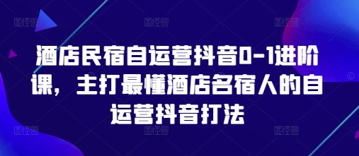 酒店民宿自运营抖音0-1进阶课，主打最懂酒店名宿人的自运营抖音打法-随风资源网