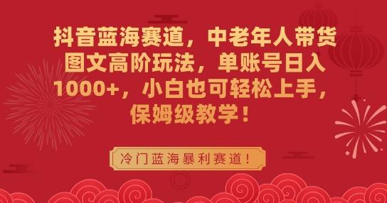 抖音蓝海赛道，中老年人带货图文高阶玩法，单账号日入1000+，小白也可轻松上手，保姆级教学【揭秘】-随风资源网