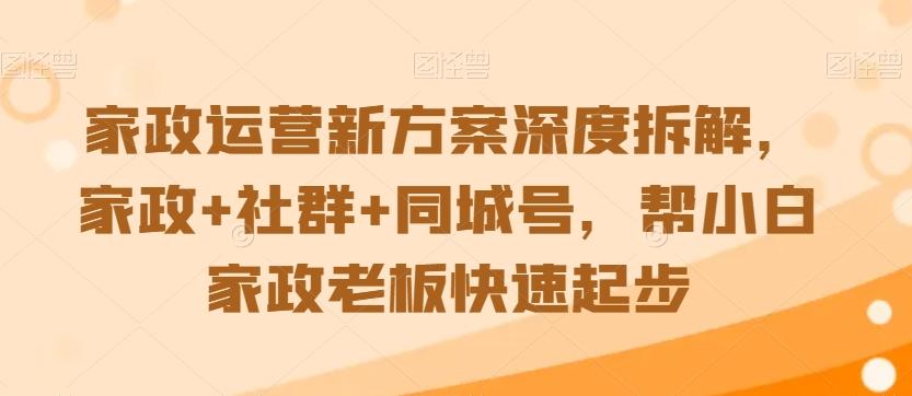 家政运营新方案深度拆解，家政+社群+同城号，帮小白家政老板快速起步-随风资源网