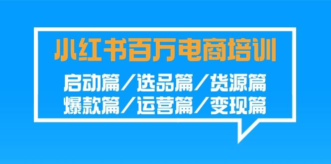 小红书-百万电商培训班：启动篇/选品篇/货源篇/爆款篇/运营篇/变现篇-随风资源网