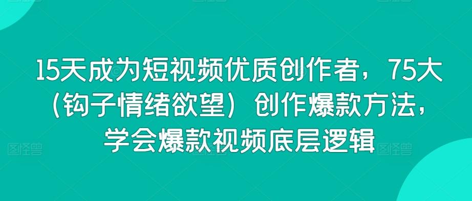 15天成为短视频优质创作者，75大(钩子情绪欲望)创作爆款方法，学会爆款视频底层逻辑-随风资源网