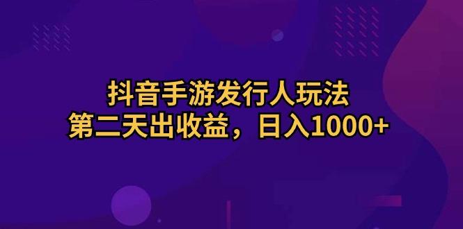 抖音手游发行人玩法，第二天出收益，日入1000+-随风资源网