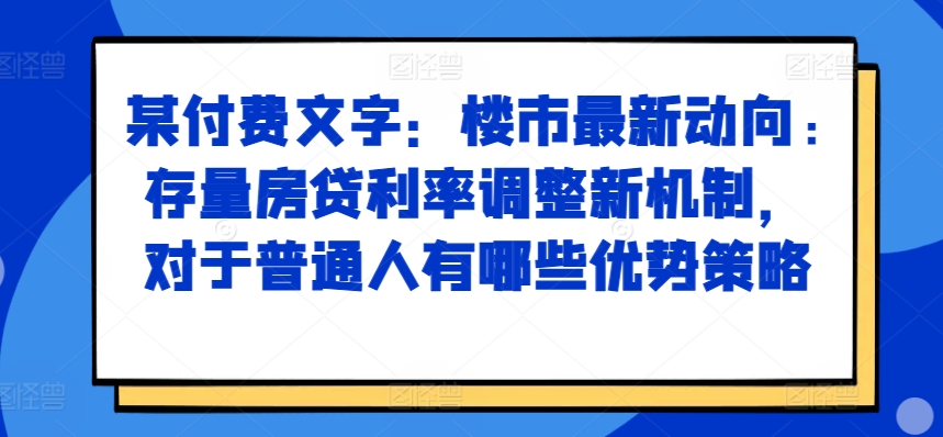某付费文章：楼市最新动向，存量房贷利率调整新机制，对于普通人有哪些优势策略-随风资源网