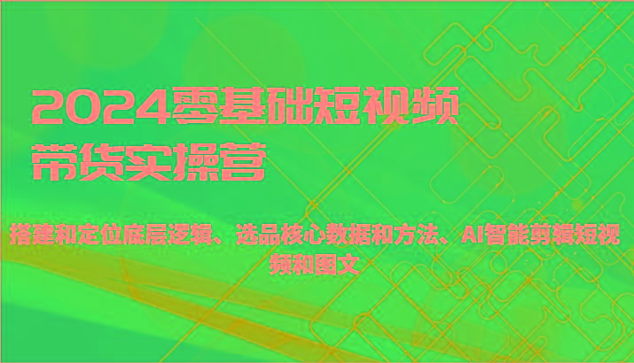 2024零基础短视频带货实操营-搭建和定位底层逻辑、选品核心数据和方法、AI智能剪辑-随风资源网