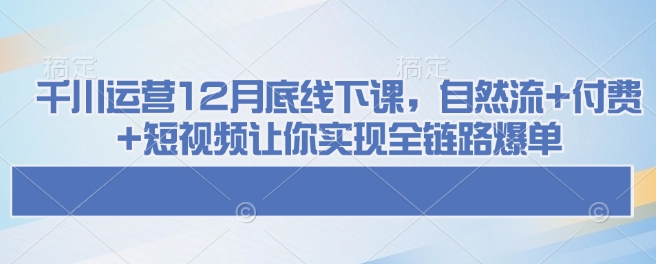 千川运营12月底线下课，自然流+付费+短视频让你实现全链路爆单-随风资源网