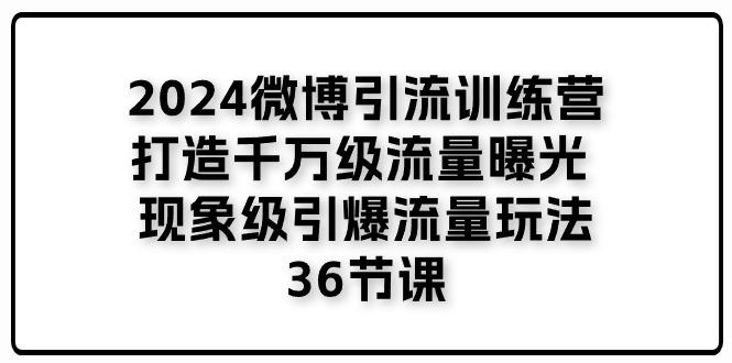 2024微博引流训练营「打造千万级流量曝光 现象级引爆流量玩法」36节课-随风资源网