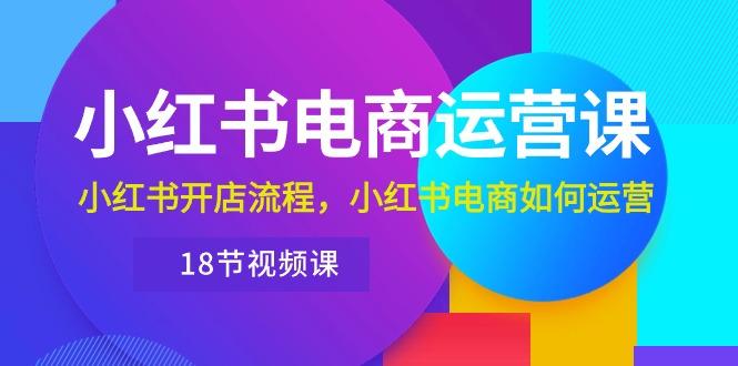 小红书·电商运营课：小红书开店流程，小红书电商如何运营(18节视频课-随风资源网