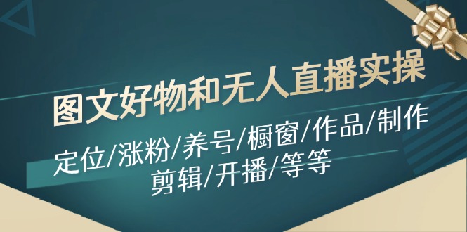 图文好物和无人直播实操：定位/涨粉/养号/橱窗/作品/制作/剪辑/开播/等等-随风资源网