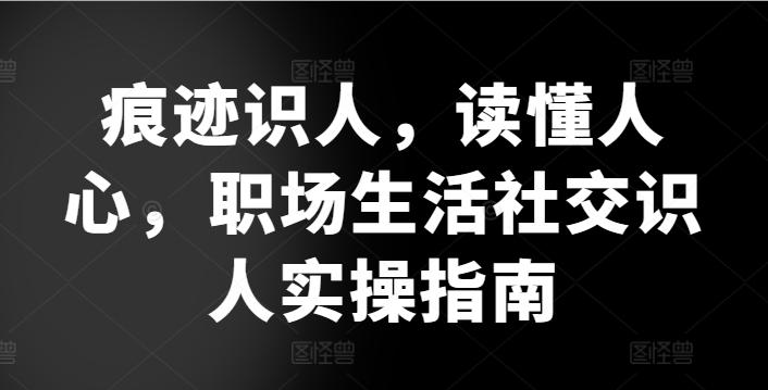 痕迹识人，读懂人心，​职场生活社交识人实操指南-随风资源网