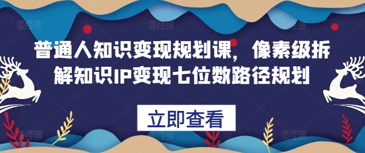 普通人知识变现规划课，像素级拆解知识IP变现七位数路径规划-随风资源网