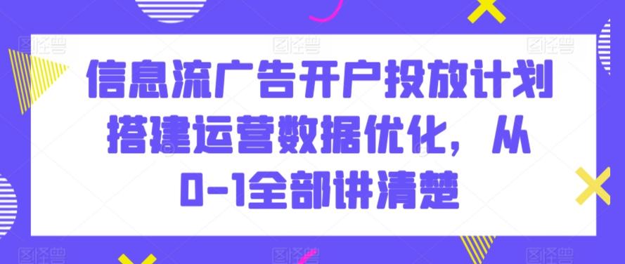 信息流广告开户投放计划搭建运营数据优化，从0-1全部讲清楚-随风资源网