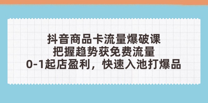 抖音商品卡流量爆破课：把握趋势获免费流量，0-1起店盈利，快速入池打爆品-随风资源网