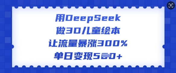 用DeepSeek做3D儿童绘本，让流量暴涨300%，单日变现多张-随风资源网