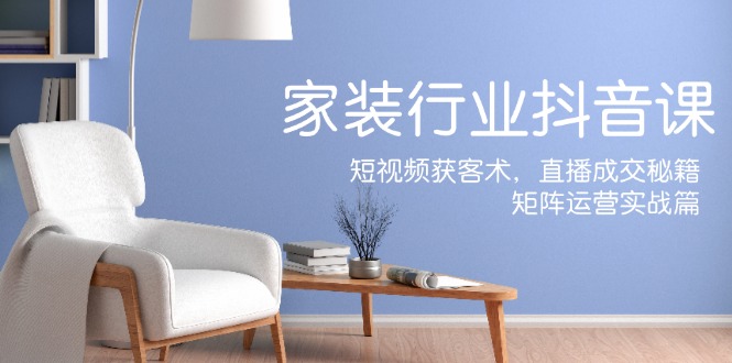 家装抖音课：短视频获客术，直播成交秘籍，矩阵运营实战篇-随风资源网