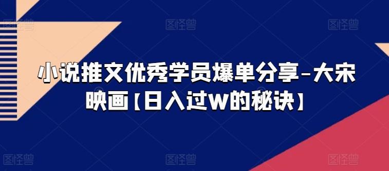 小说推文优秀学员爆单分享-大宋映画【日入过W的秘诀】-随风资源网