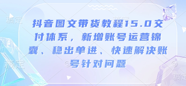 抖音图文带货教程15.0交付体系，新增账号运营锦囊、稳出单进、快速解决账号针对问题-随风资源网