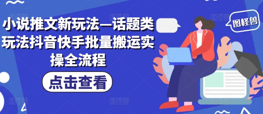 小说推文新玩法—话题类玩法抖音快手批量搬运实操全流程-随风资源网