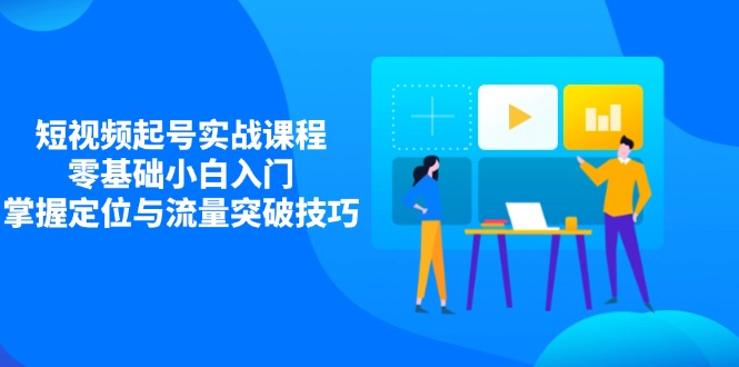短视频起号实战课程，零基础小白入门，掌握定位与流量突破技巧-随风资源网