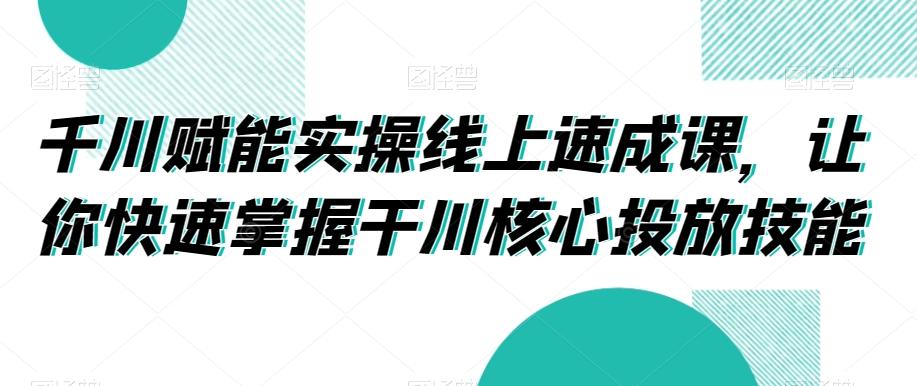 千川赋能实操线上速成课，让你快速掌握干川核心投放技能-随风资源网