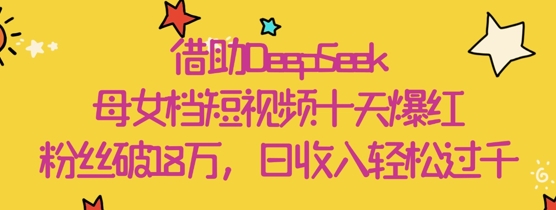 借助DeepSeek，母女档短视频十天爆红，粉丝破18W，日收入轻松几张-随风资源网